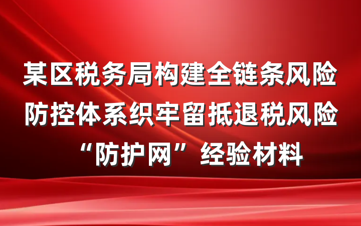 某区税务局构建全链条风险防控体系织牢留抵退税风险“防护网”经验材料