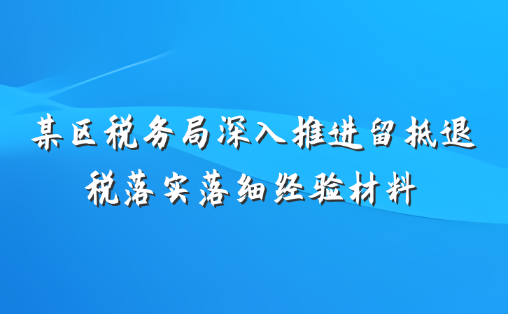 某区税务局深入推进留抵退税落实落细经验材料