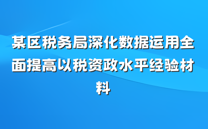 某区税务局深化数据运用全面提高以税资政水平经验材料