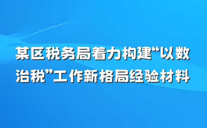 某区税务局着力构建“以数治税”工作新格局经验材料