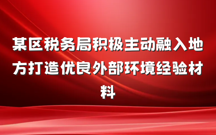 某区税务局积极主动融入地方打造优良外部环境经验材料