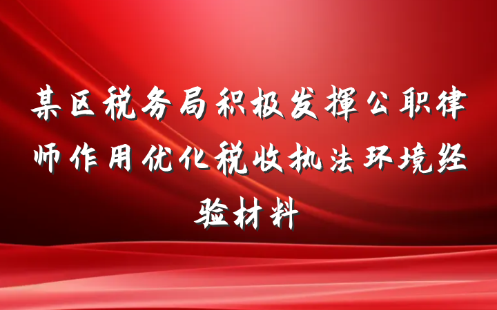 某区税务局积极发挥公职律师作用优化税收执法环境经验材料