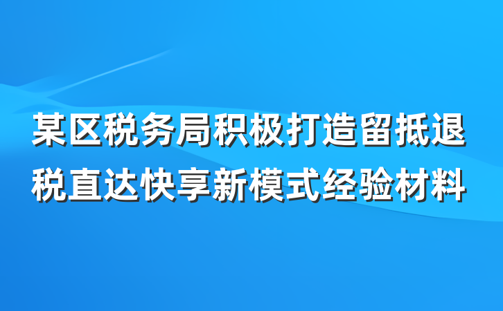 某区税务局积极打造留抵退税直达快享新模式经验材料