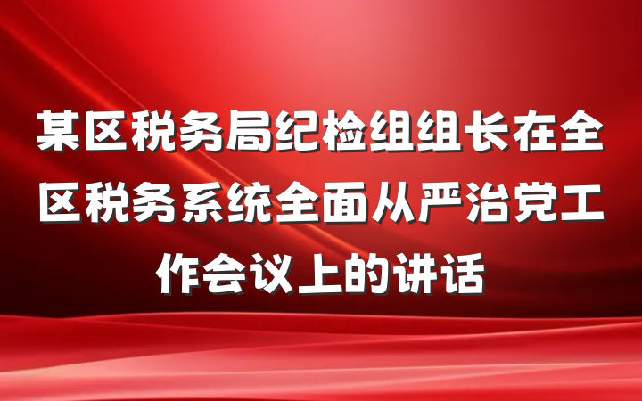 某区税务局纪检组组长在全区税务系统全面从严治党工作会议上的讲话