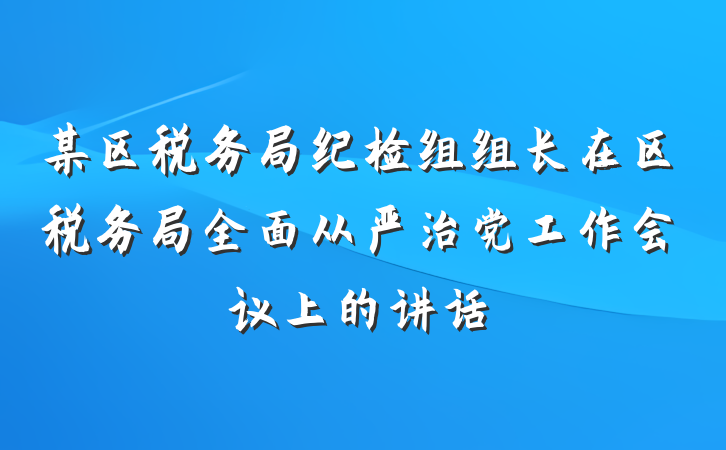 某区税务局纪检组组长在区税务局全面从严治党工作会议上的讲话