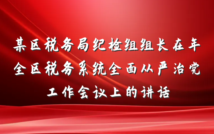 某区税务局纪检组组长在年全区税务系统全面从严治党工作会议上的讲话