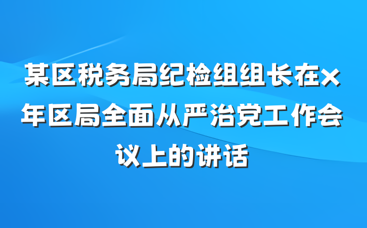 某区税务局纪检组组长在x年区局全面从严治党工作会议上的讲话