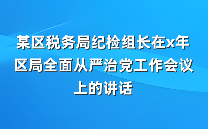 某区税务局纪检组长在x年区局全面从严治党工作会议上的讲话