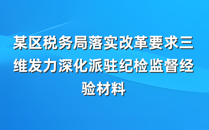 某区税务局落实改革要求三维发力深化派驻纪检监督经验材料
