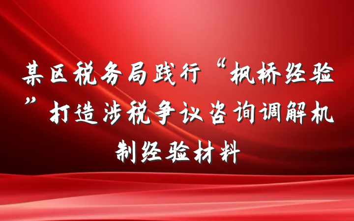 某区税务局践行“枫桥经验”打造涉税争议咨询调解机制经验材料