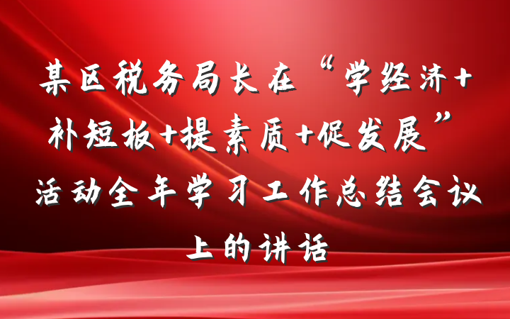 某区税务局长在“学经济 补短板 提素质 促发展”活动全年学习工作总结会议上的讲话