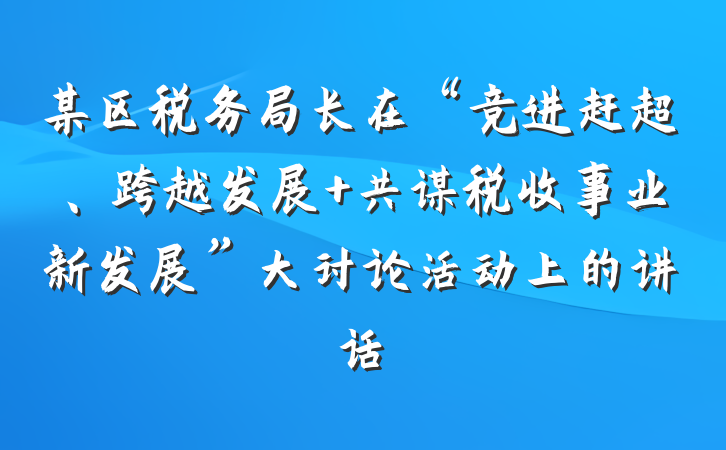 某区税务局长在“竞进赶超、跨越发展 共谋税收事业新发展”大讨论活动上的讲话