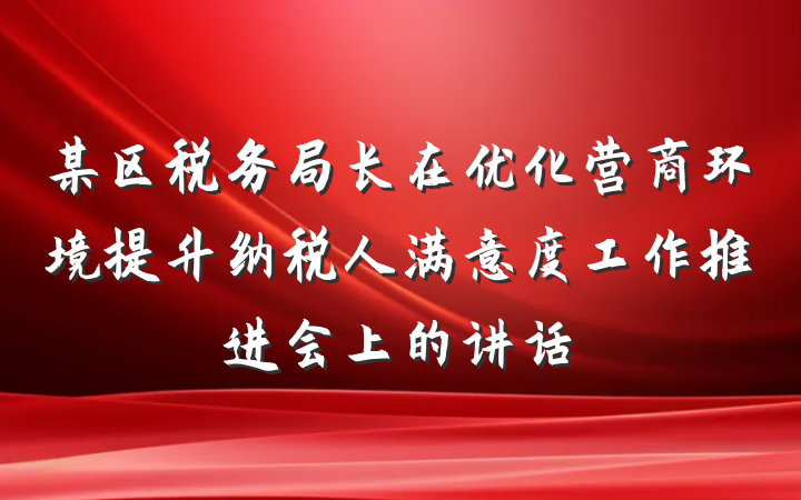 某区税务局长在优化营商环境提升纳税人满意度工作推进会上的讲话