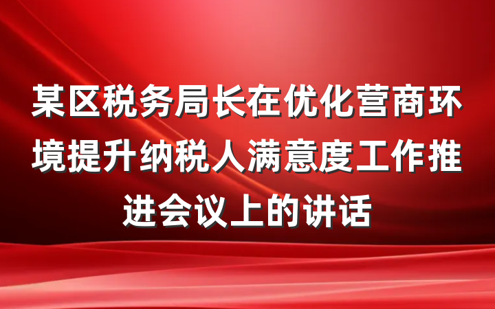 某区税务局长在优化营商环境提升纳税人满意度工作推进会议上的讲话