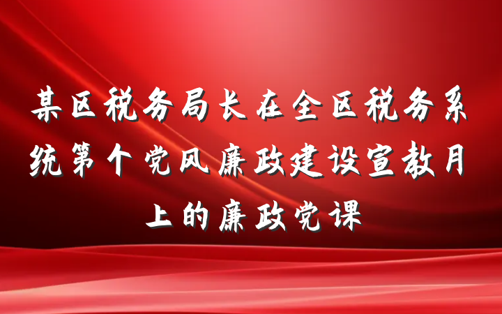 某区税务局长在全区税务系统第个党风廉政建设宣教月上的廉政党课