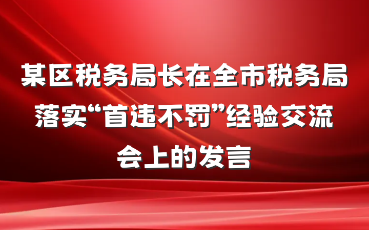 某区税务局长在全市税务局落实“首违不罚”经验交流会上的发言