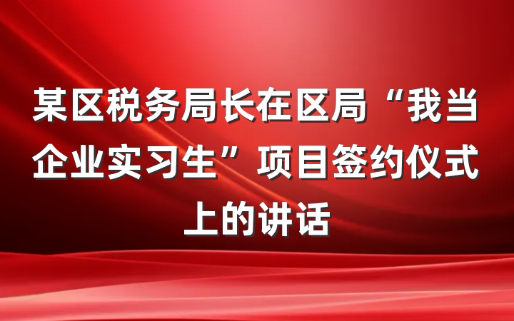 某区税务局长在区局“我当企业实习生”项目签约仪式上的讲话