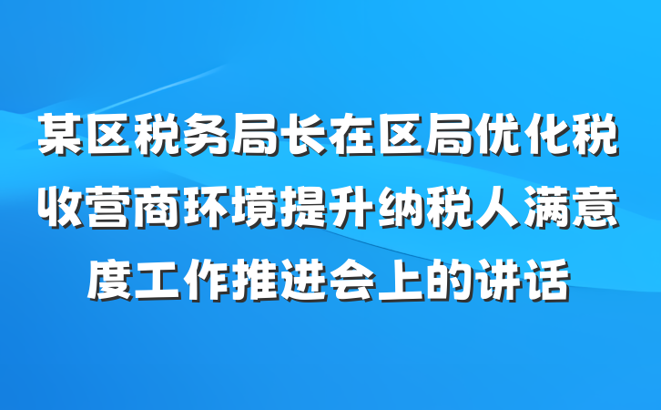某区税务局长在区局优化税收营商环境提升纳税人满意度工作推进会上的讲话