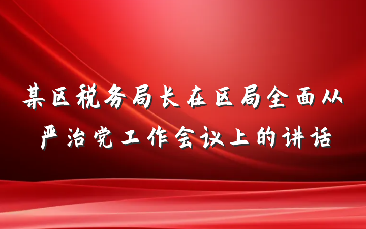 某区税务局长在区局全面从严治党工作会议上的讲话