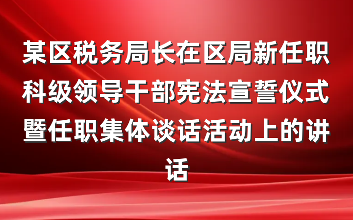 某区税务局长在区局新任职科级领导干部宪法宣誓仪式暨任职集体谈话活动上的讲话