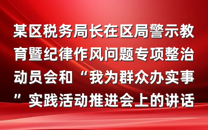 某区税务局长在区局警示教育暨纪律作风问题专项整治动员会和“我为群众办实事”实践活动推进会上的讲话
