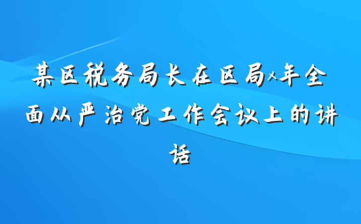 某区税务局长在区局x年全面从严治党工作会议上的讲话