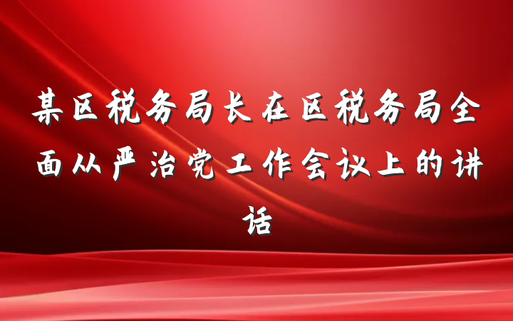 某区税务局长在区税务局全面从严治党工作会议上的讲话