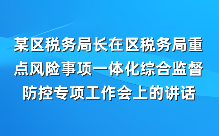 某区税务局长在区税务局重点风险事项一体化综合监督防控专项工作会上的讲话
