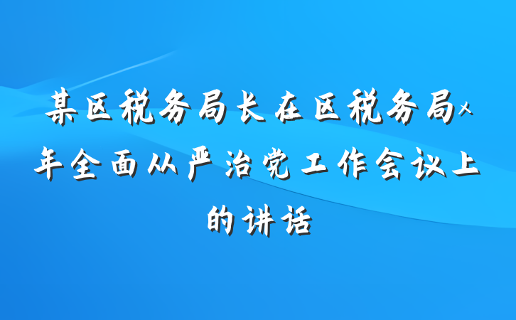 某区税务局长在区税务局x年全面从严治党工作会议上的讲话
