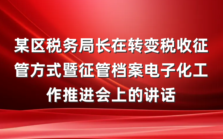 某区税务局长在转变税收征管方式暨征管档案电子化工作推进会上的讲话