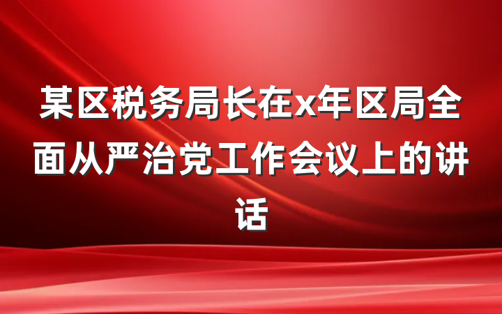 某区税务局长在x年区局全面从严治党工作会议上的讲话