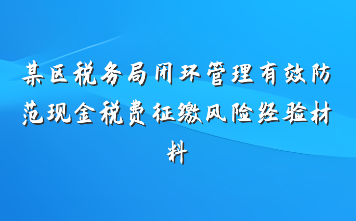 某区税务局闭环管理有效防范现金税费征缴风险经验材料