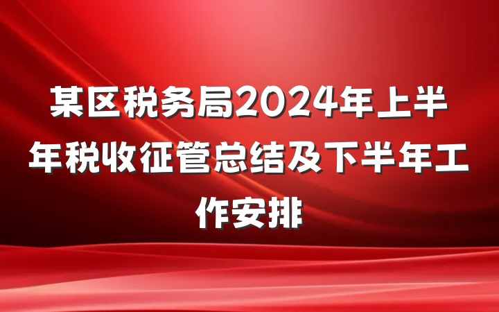 某区税务局2024年上半年税收征管总结及下半年工作安排