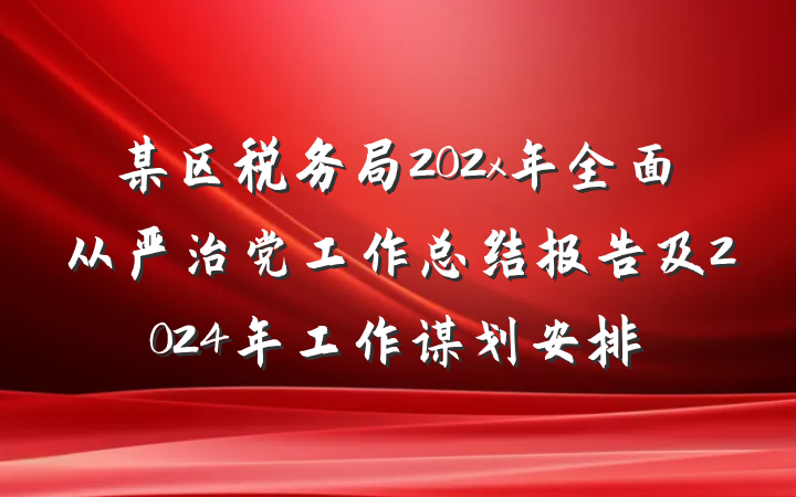 某区税务局202x年全面从严治党工作总结报告及2024年工作谋划安排