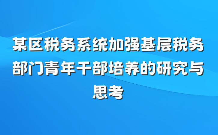 某区税务系统加强基层税务部门青年干部培养的研究与思考