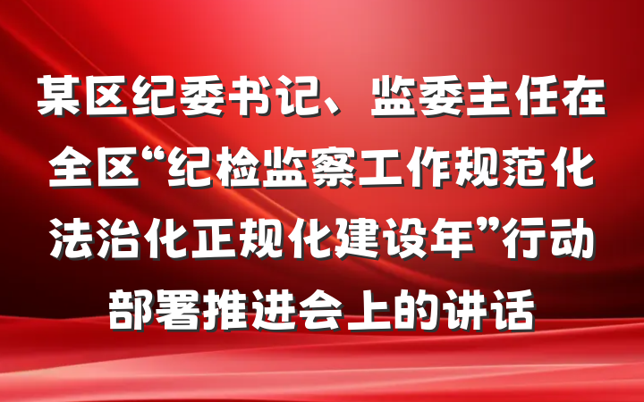 某区纪委书记、监委主任在全区“纪检监察工作规范化法治化正规化建设年”行动部署推进会上的讲话