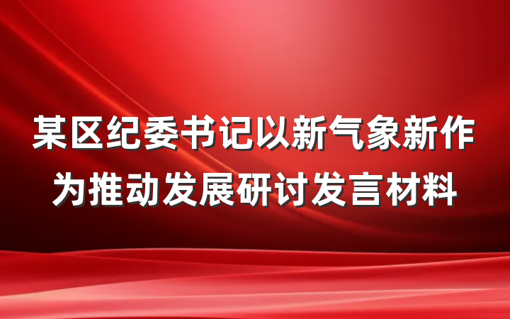 某区纪委书记以新气象新作为推动发展研讨发言材料