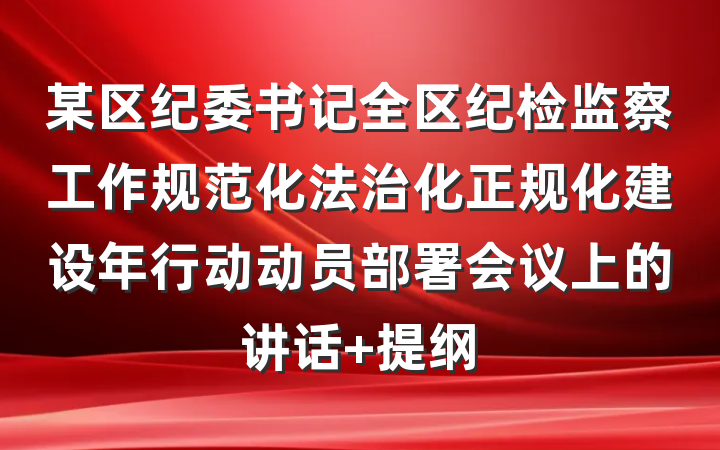 某区纪委书记全区纪检监察工作规范化法治化正规化建设年行动动员部署会议上的讲话 提纲