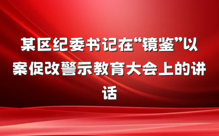 某区纪委书记在“镜鉴”以案促改警示教育大会上的讲话
