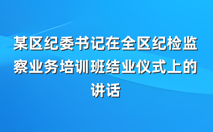 某区纪委书记在全区纪检监察业务培训班结业仪式上的讲话