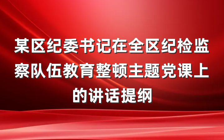 某区纪委书记在全区纪检监察队伍教育整顿主题党课上的讲话提纲