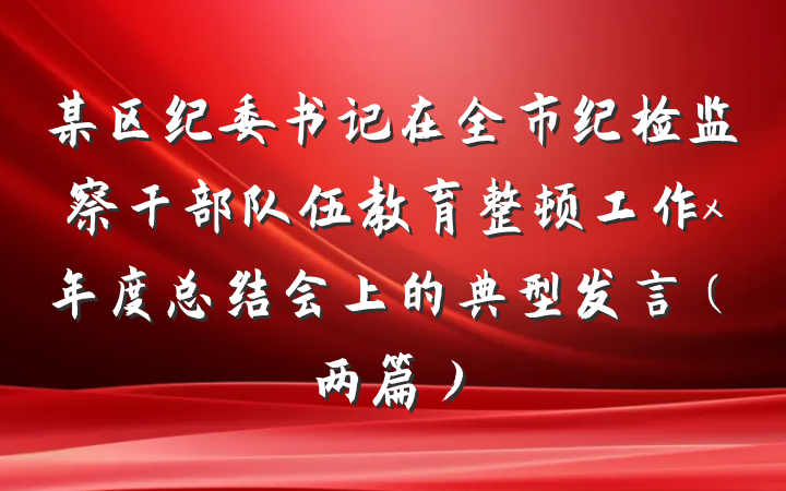 某区纪委书记在全市纪检监察干部队伍教育整顿工作x年度总结会上的典型发言（两篇）