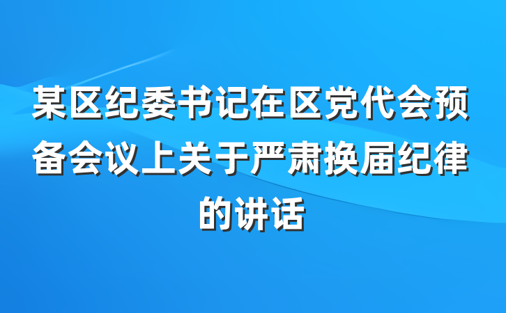 某区纪委书记在区党代会预备会议上关于严肃换届纪律的讲话