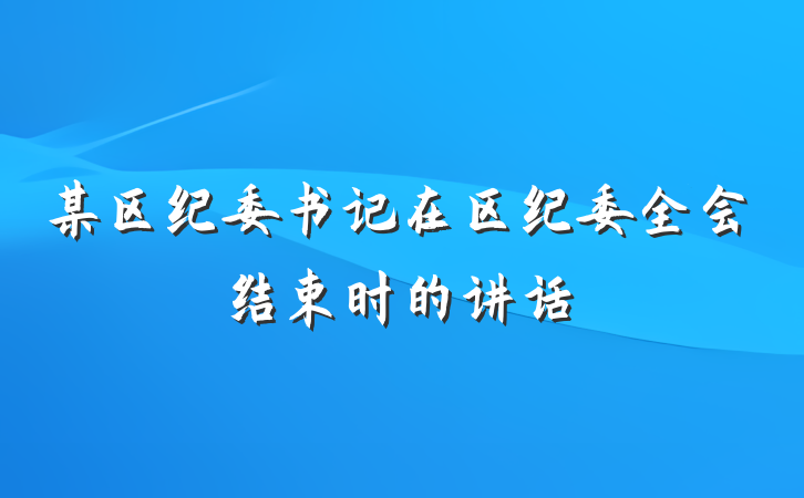 某区纪委书记在区纪委全会结束时的讲话