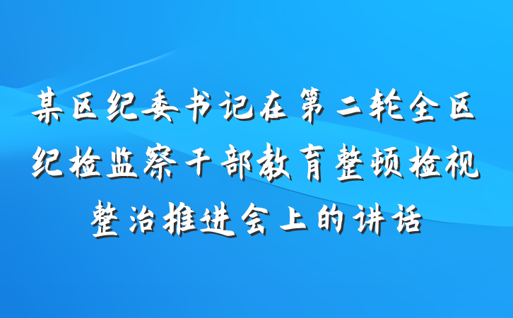某区纪委书记在第二轮全区纪检监察干部教育整顿检视整治推进会上的讲话