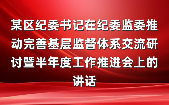 某区纪委书记在纪委监委推动完善基层监督体系交流研讨暨半年度工作推进会上的讲话