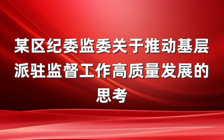 某区纪委监委关于推动基层派驻监督工作高质量发展的思考