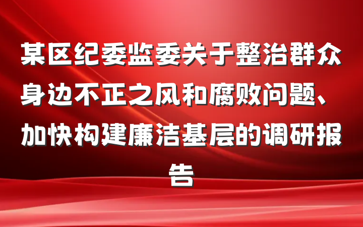 某区纪委监委关于整治群众身边不正之风和腐败问题、加快构建廉洁基层的调研报告