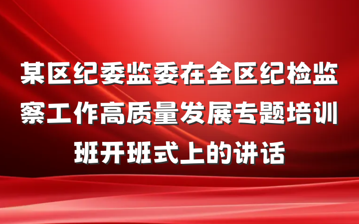 某区纪委监委在全区纪检监察工作高质量发展专题培训班开班式上的讲话