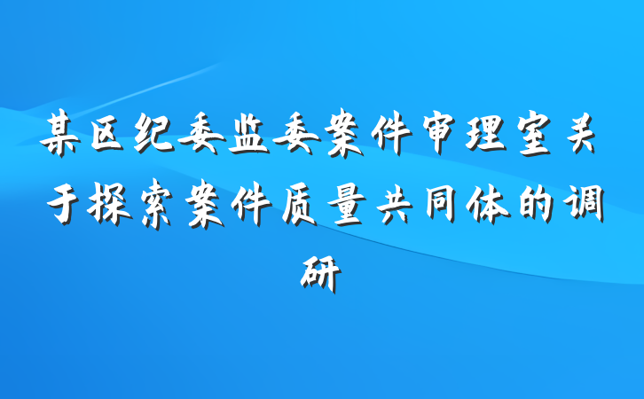 某区纪委监委案件审理室关于探索案件质量共同体的调研